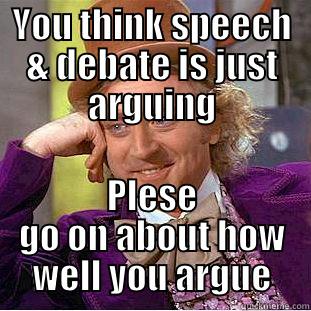 YOU THINK SPEECH & DEBATE IS JUST ARGUING PLESE GO ON ABOUT HOW WELL YOU ARGUE Condescending Wonka