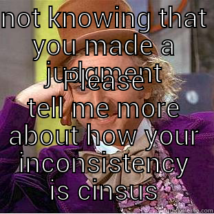NOT KNOWING THAT YOU MADE A JUDGMENT PLEASE TELL ME MORE ABOUT HOW YOUR INCONSISTENCY IS CONSISTENT Condescending Wonka