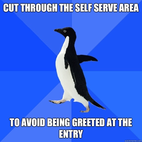 Cut through the self serve area To avoid being greeted at the entry  Socially Awkward Penguin