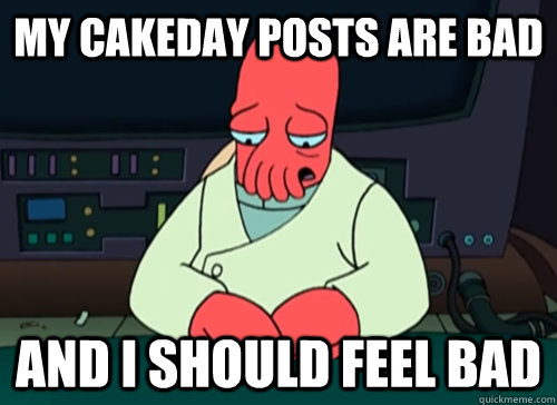 My cakeday posts are bad and i should feel bad - My cakeday posts are bad and i should feel bad  sad zoidberg