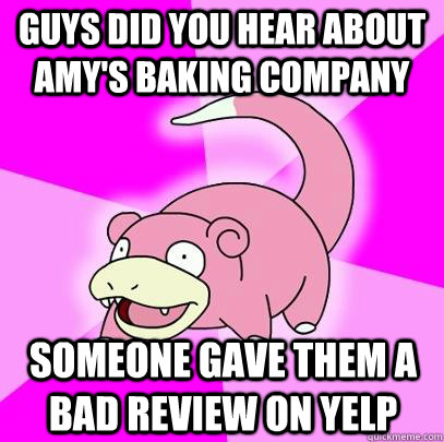 GUYS DID YOU HEAR ABOUT AMY'S BAKING COMPANY SOMEONE GAVE THEM A BAD REVIEW ON YELP  Slowpoke