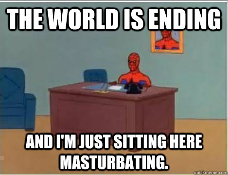 The world is ending And I'm just sitting here masturbating.  Amazing Spiderman
