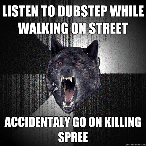 listen to dubstep while walking on street accidentaly go on killing spree  Insanity Wolf