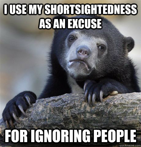 I use my shortsightedness as an excuse for ignoring people  Confession Bear