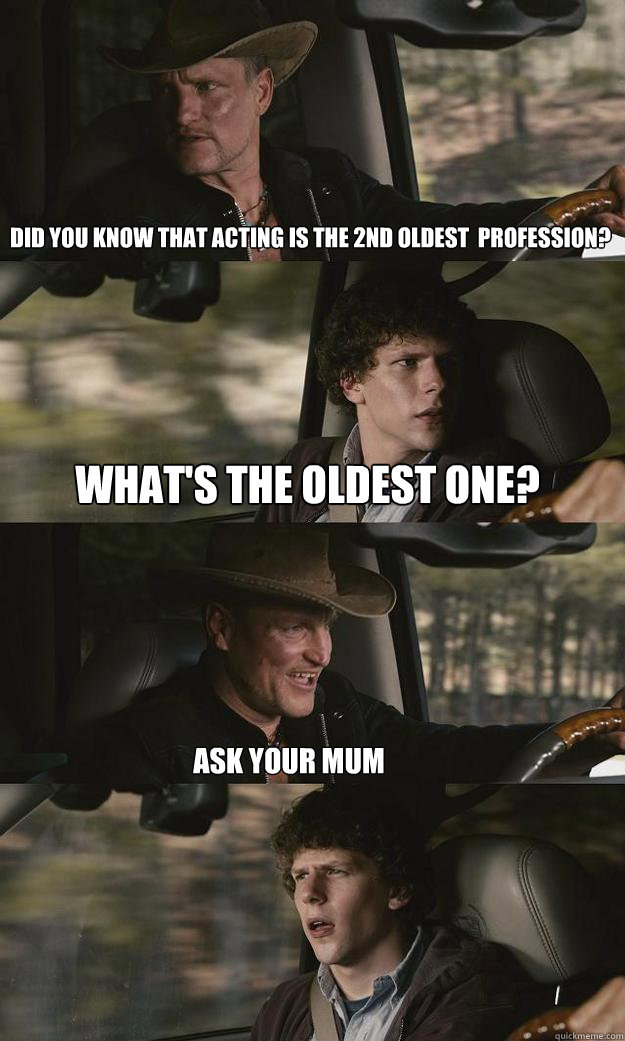 did you know that acting is the 2nd oldest  profession? What's the oldest one? Ask your mum - did you know that acting is the 2nd oldest  profession? What's the oldest one? Ask your mum  Zombieland