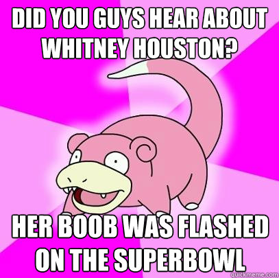 Did you guys hear about whitney houston? Her boob was flashed on the superbowl  Slowpoke