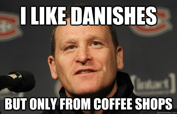 I like Danishes But only from coffee shops  Dumbass Randy Cunneyworth