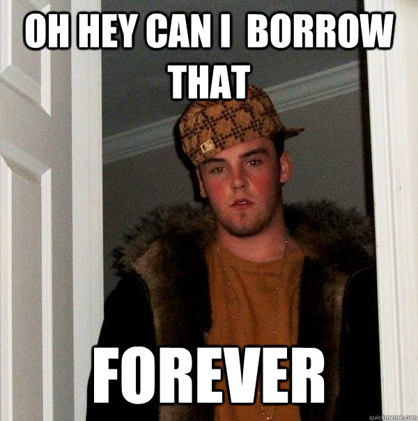 Oh hey can I  borrow that forever  Scumbag Steve
