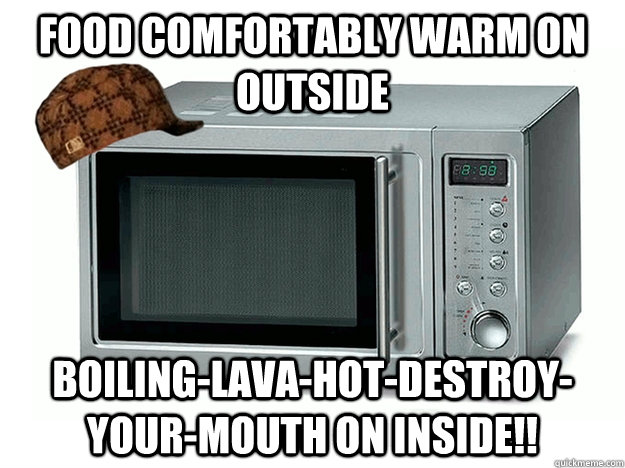 Food comfortably warm on outside boiling-lava-hot-destroy-your-mouth on inside!!  Scumbag Microwave