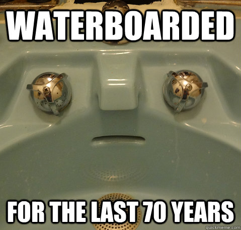 WATERBOARDED For the last 70 years  Emotionally Scarred Sink