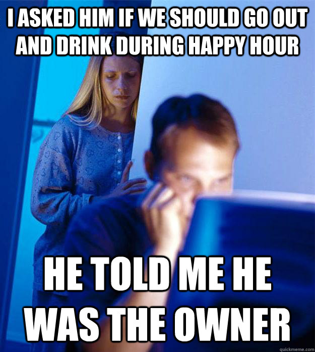 I asked him if we should go out and drink during happy hour He told me he was the owner  Redditors Wife