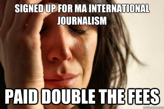 Signed up for MA international journalism paid double the fees - Signed up for MA international journalism paid double the fees  First World Problems