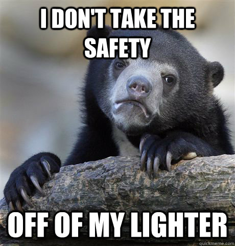 I don't take the safety off of my lighter - I don't take the safety off of my lighter  Confession Bear