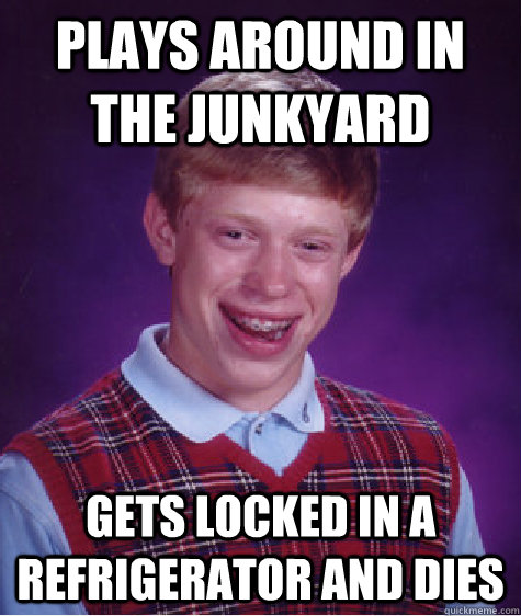 plays around in the junkyard gets locked in a refrigerator and dies  Bad Luck Brian