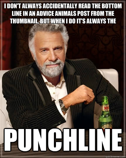 I don't always accidentally read the bottom line in an advice animals post from the thumbnail, but when I do it's always the PUNCHLINE - I don't always accidentally read the bottom line in an advice animals post from the thumbnail, but when I do it's always the PUNCHLINE  The Most Interesting Man In The World