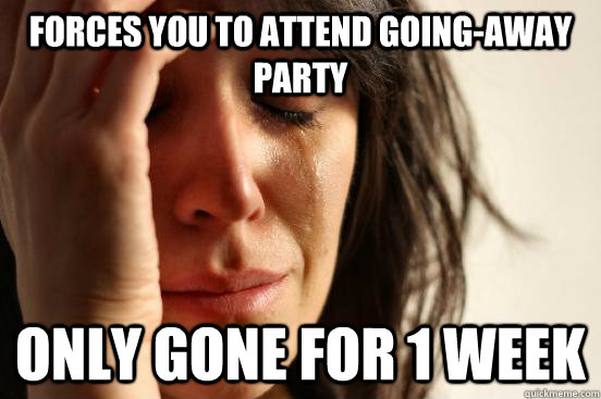 FORCES YOU TO ATTEND GOING-AWAY PARTY ONLY GONE FOR 1 WEEK  First World Problems