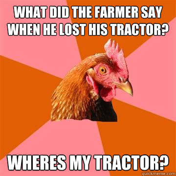 What did the farmer say when he lost his tractor? Wheres my tractor?  Anti-Joke Chicken