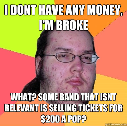 I dont have any money, I'm broke what? some band that isnt relevant is selling tickets for $200 a pop? - I dont have any money, I'm broke what? some band that isnt relevant is selling tickets for $200 a pop?  Butthurt Dweller