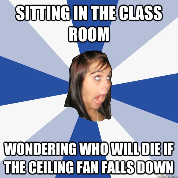 sitting in the class room  wondering who will die if the ceiling fan falls down  Annoying Facebook Girl