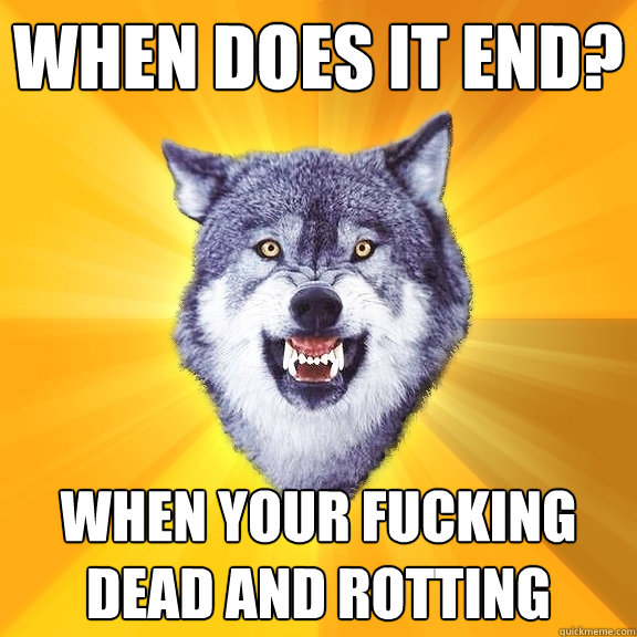 when does it end? when your fucking dead and rotting  Courage Wolf