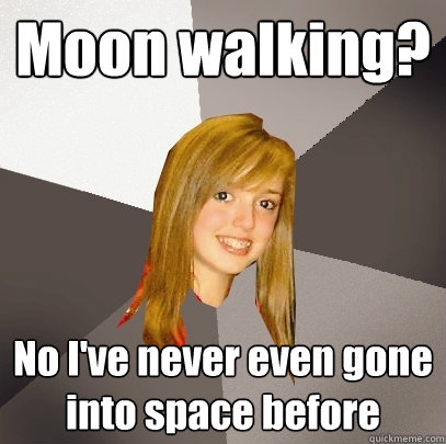 Moon walking? No I've never even gone into space before  Musically Oblivious 8th Grader