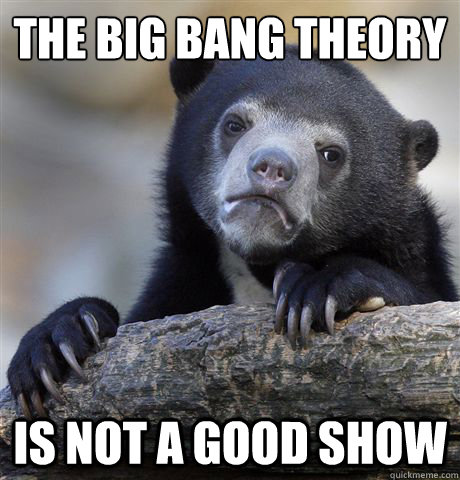 The big bang theory is not a good show - The big bang theory is not a good show  Confession Bear