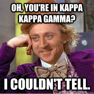 Oh, you're in Kappa Kappa Gamma? I couldn't tell.   Condescending Wonka