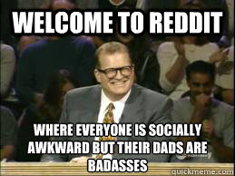 welcome to reddit where everyone is socially awkward but their dads are badasses - welcome to reddit where everyone is socially awkward but their dads are badasses  Welcome to Reddit
