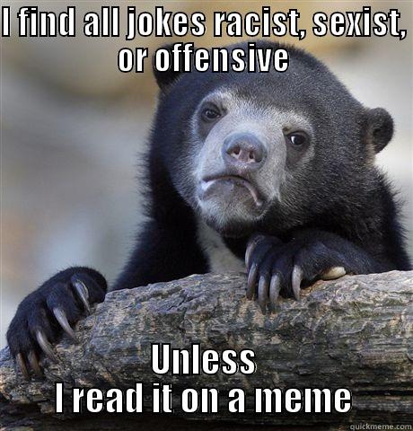 I FIND ALL JOKES RACIST, SEXIST, OR OFFENSIVE UNLESS I READ IT ON A MEME Confession Bear