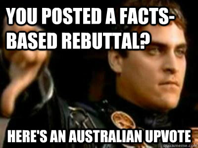 You posted a facts-based rebuttal? Here's an Australian upvote  Downvoting Roman