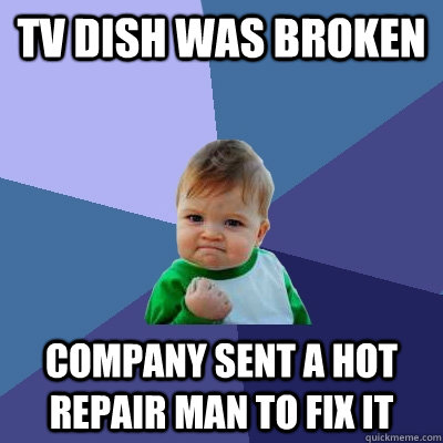TV Dish was broken company sent a hot repair man to fix it  Success Kid