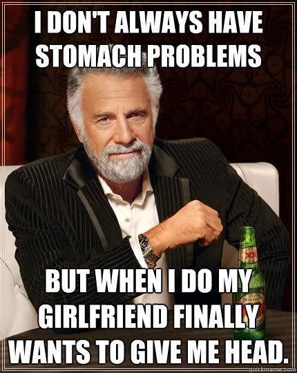 I don't always have stomach problems But when i do my girlfriend finally wants to give me head.  The Most Interesting Man In The World