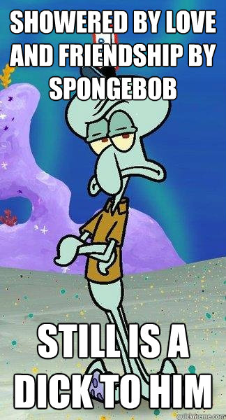 showered by love and friendship by spongebob Still is a dick to him  Scumbag Squidward