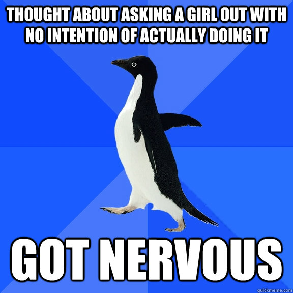 Thought about asking a girl out with no intention of actually doing it  got nervous  Socially Awkward Penguin