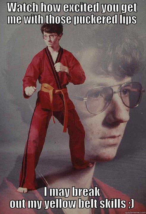 WATCH HOW EXCITED YOU GET ME WITH THOSE PUCKERED LIPS I MAY BREAK OUT MY YELLOW BELT SKILLS ;) Karate Kyle