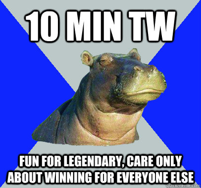 10 MIN TW FUN FOR LEGENDARY, CARE ONLY ABOUT WINNING FOR EVERYONE ELSE - 10 MIN TW FUN FOR LEGENDARY, CARE ONLY ABOUT WINNING FOR EVERYONE ELSE  Skeptical Hippo