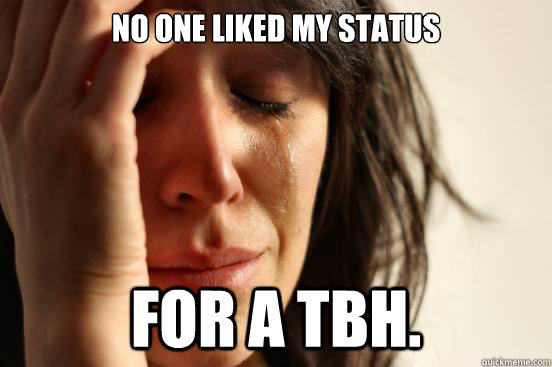 No one liked my status For a tbh.  First World Problems