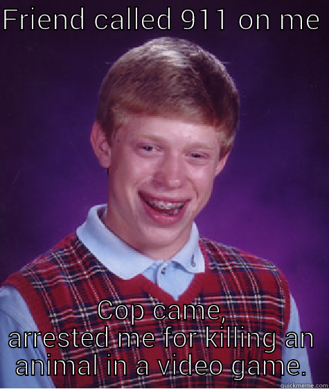 FRIEND CALLED 911 ON ME  COP CAME, ARRESTED ME FOR KILLING AN ANIMAL IN A VIDEO GAME. Bad Luck Brian
