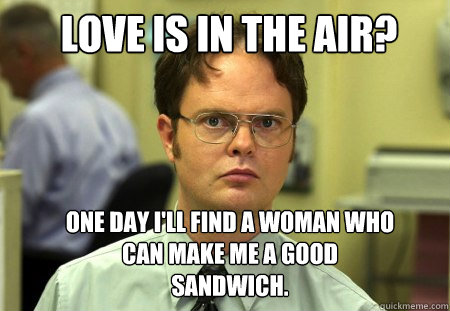 love is in the air? one day I'll find a woman who can make me a good sandwich.  Schrute