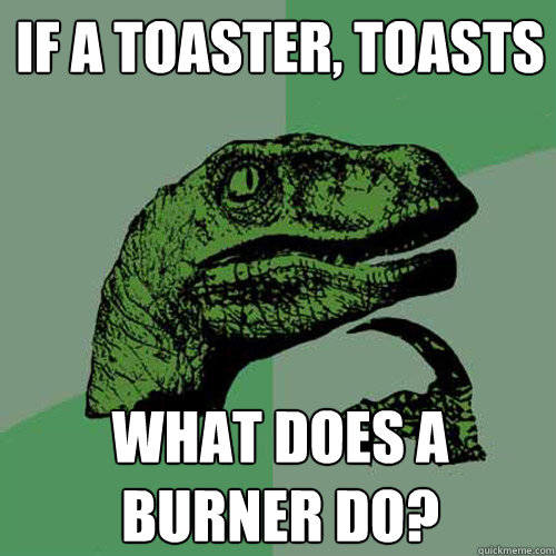 If a toaster, toasts what does a burner do?
  Philosoraptor