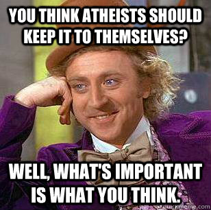 You think atheists should keep it to themselves? Well, what's important is what you think. - You think atheists should keep it to themselves? Well, what's important is what you think.  Condescending Wonka