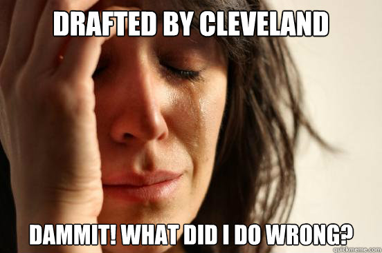drafted by cleveland dammit! what did i do wrong?  First World Problems