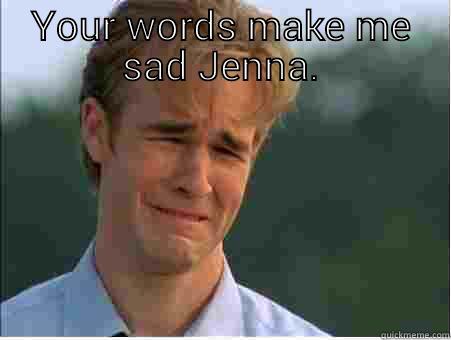 YOUR WORDS MAKE ME SAD JENNA.  1990s Problems