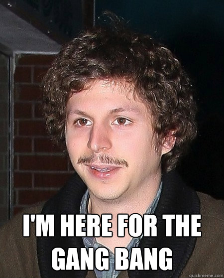  I'm here for the gang bang  Michael Cera mustach