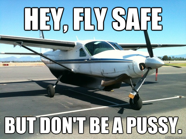 hey, fly safe But don't be a pussy.  freight dog