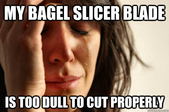 my bagel slicer blade is too dull to cut properly  First World Problems