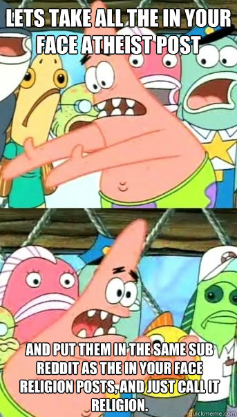 Lets take all the in your face atheist post and put them in the same sub reddit as the in your face religion posts, and just call it religion.  Push it somewhere else Patrick