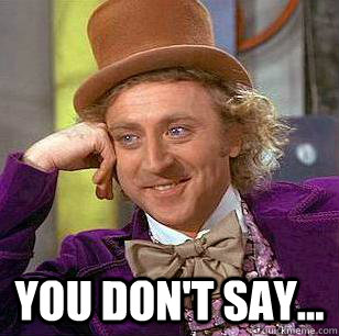 you don't say...  Condescending Wonka