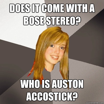 Does it come with a Bose stereo? Who is auston accostick?  Musically Oblivious 8th Grader