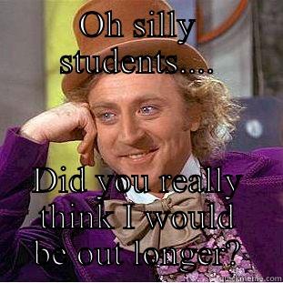 OH SILLY STUDENTS.... DID YOU REALLY THINK I WOULD BE OUT LONGER? Condescending Wonka